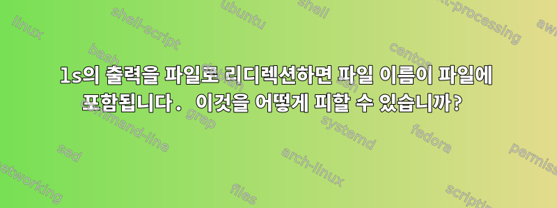 ls의 출력을 파일로 리디렉션하면 파일 이름이 파일에 포함됩니다. 이것을 어떻게 피할 수 있습니까?