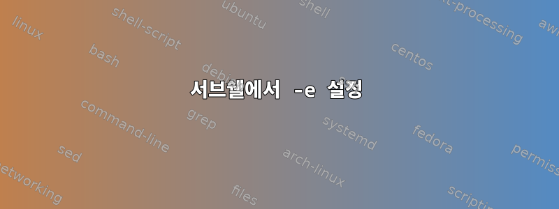 서브쉘에서 -e 설정