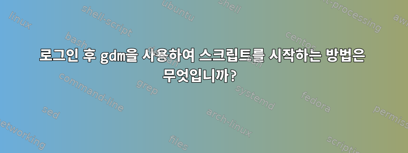 로그인 후 gdm을 사용하여 스크립트를 시작하는 방법은 무엇입니까?