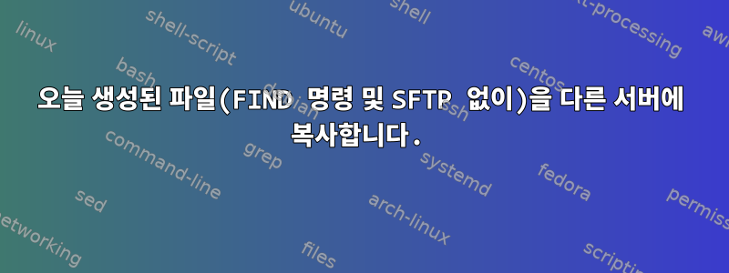 오늘 생성된 파일(FIND 명령 및 SFTP 없이)을 다른 서버에 복사합니다.