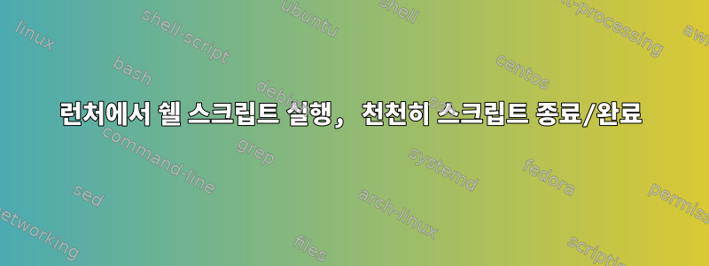 런처에서 쉘 스크립트 실행, 천천히 스크립트 종료/완료