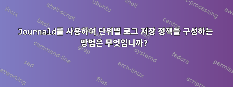 Journald를 사용하여 단위별 로그 저장 정책을 구성하는 방법은 무엇입니까?