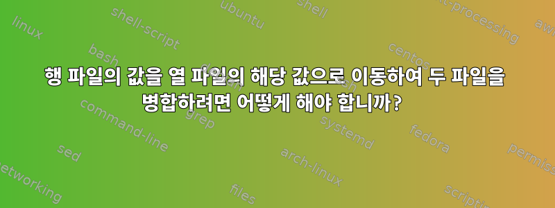 행 파일의 값을 열 파일의 해당 값으로 이동하여 두 파일을 병합하려면 어떻게 해야 합니까?