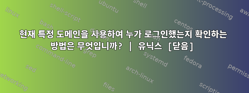 현재 특정 도메인을 사용하여 누가 로그인했는지 확인하는 방법은 무엇입니까? | 유닉스 [닫음]