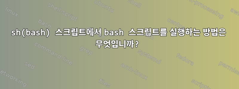 sh(bash) 스크립트에서 bash 스크립트를 실행하는 방법은 무엇입니까?