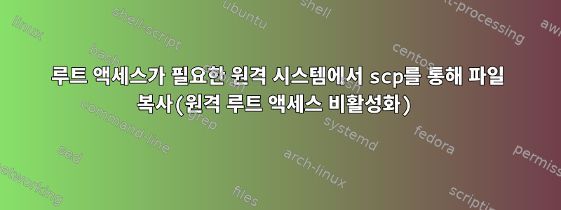 루트 액세스가 필요한 원격 시스템에서 scp를 통해 파일 복사(원격 루트 액세스 비활성화)