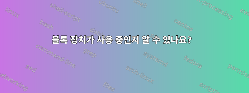 블록 장치가 사용 중인지 알 수 있나요?