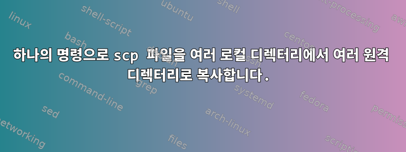 하나의 명령으로 scp 파일을 여러 로컬 디렉터리에서 여러 원격 디렉터리로 복사합니다.