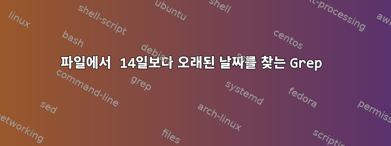 파일에서 14일보다 오래된 날짜를 찾는 Grep