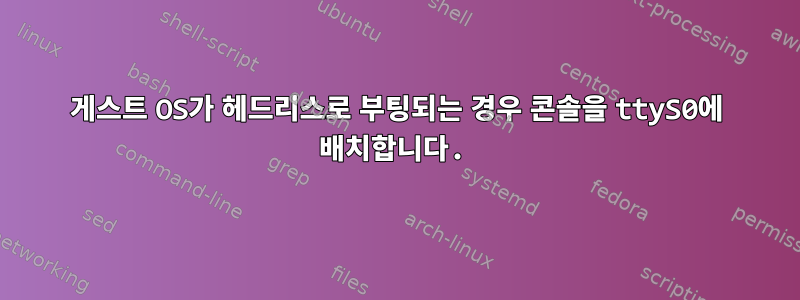 게스트 OS가 헤드리스로 부팅되는 경우 콘솔을 ttyS0에 배치합니다.