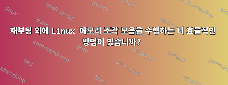 재부팅 외에 Linux 메모리 조각 모음을 수행하는 더 효율적인 방법이 있습니까?