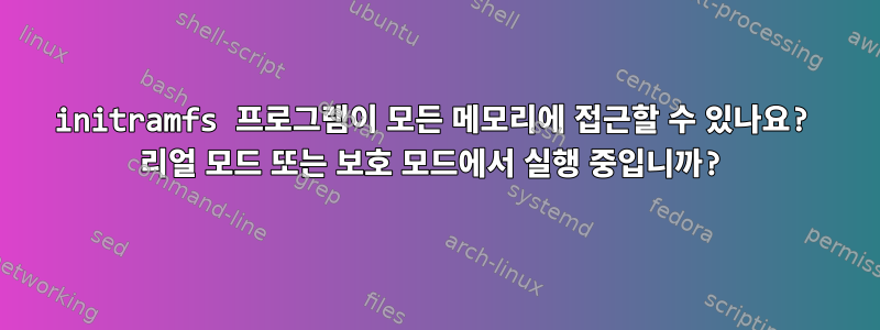 initramfs 프로그램이 모든 메모리에 접근할 수 있나요? 리얼 모드 또는 보호 모드에서 실행 중입니까?