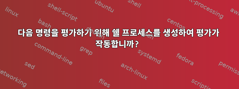 다음 명령을 평가하기 위해 쉘 프로세스를 생성하여 평가가 작동합니까?