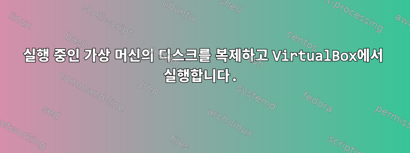 실행 중인 가상 머신의 디스크를 복제하고 VirtualBox에서 실행합니다.