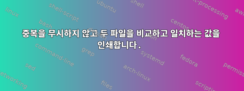 중복을 무시하지 않고 두 파일을 비교하고 일치하는 값을 인쇄합니다.