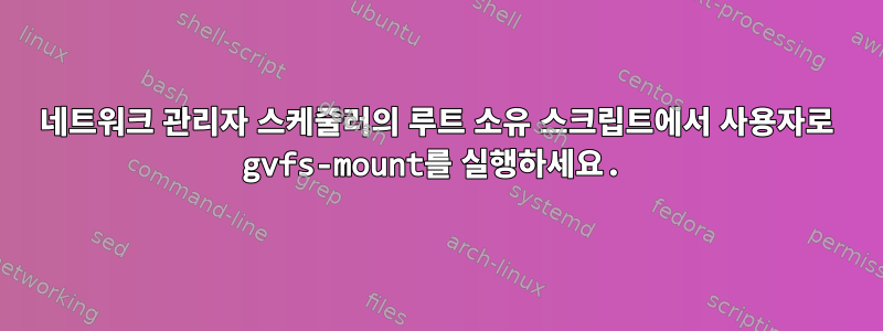 네트워크 관리자 스케줄러의 루트 소유 스크립트에서 사용자로 gvfs-mount를 실행하세요.