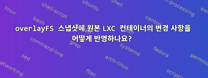 overlayFS 스냅샷에 원본 LXC 컨테이너의 변경 사항을 어떻게 반영하나요?