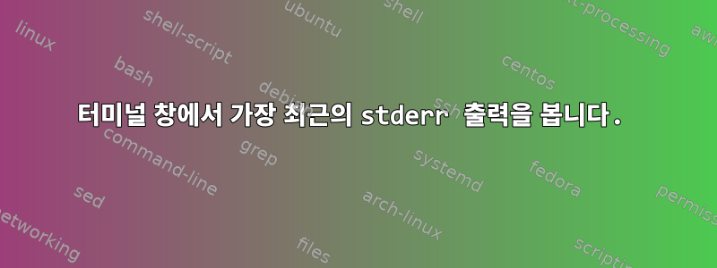 터미널 창에서 가장 최근의 stderr 출력을 봅니다.