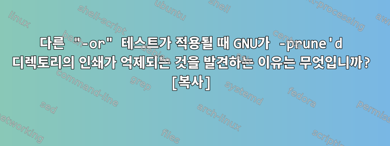 다른 "-or" 테스트가 적용될 때 GNU가 -prune'd 디렉토리의 인쇄가 억제되는 것을 발견하는 이유는 무엇입니까? [복사]