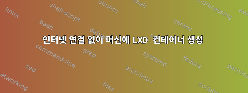 인터넷 연결 없이 머신에 LXD 컨테이너 생성