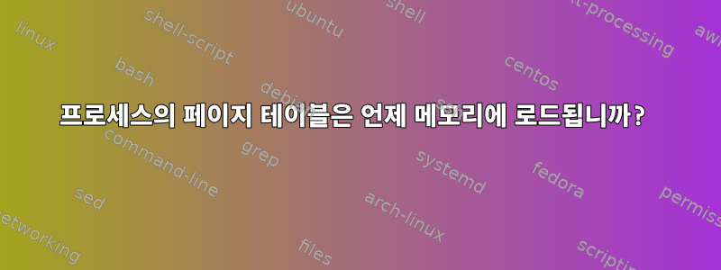 프로세스의 페이지 테이블은 언제 메모리에 로드됩니까?