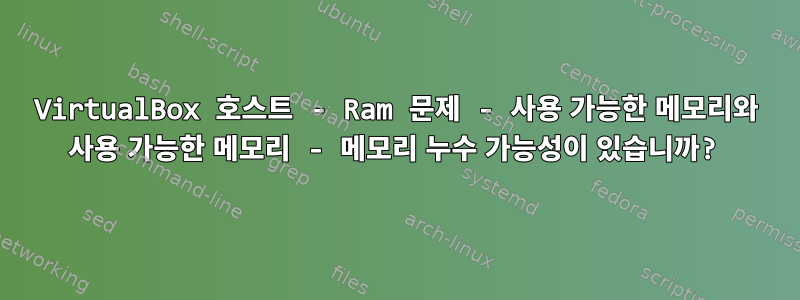 VirtualBox 호스트 - Ram 문제 - 사용 가능한 메모리와 사용 가능한 메모리 - 메모리 누수 가능성이 있습니까?