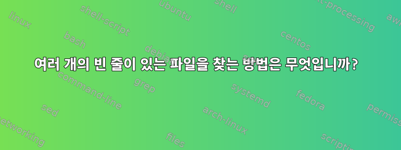 여러 개의 빈 줄이 있는 파일을 찾는 방법은 무엇입니까?