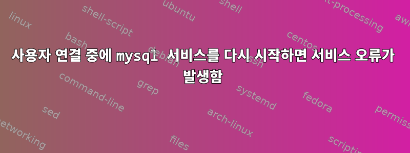 사용자 연결 중에 mysql 서비스를 다시 시작하면 서비스 오류가 발생함