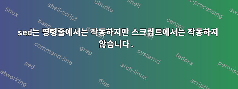 sed는 명령줄에서는 작동하지만 스크립트에서는 작동하지 않습니다.