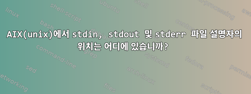 AIX(unix)에서 stdin, stdout 및 stderr 파일 설명자의 위치는 어디에 있습니까?