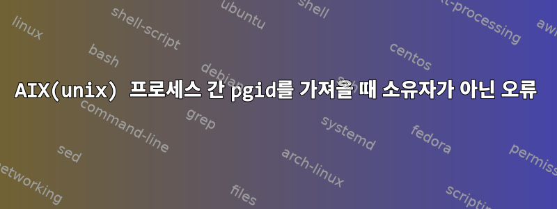 AIX(unix) 프로세스 간 pgid를 가져올 때 소유자가 아닌 오류