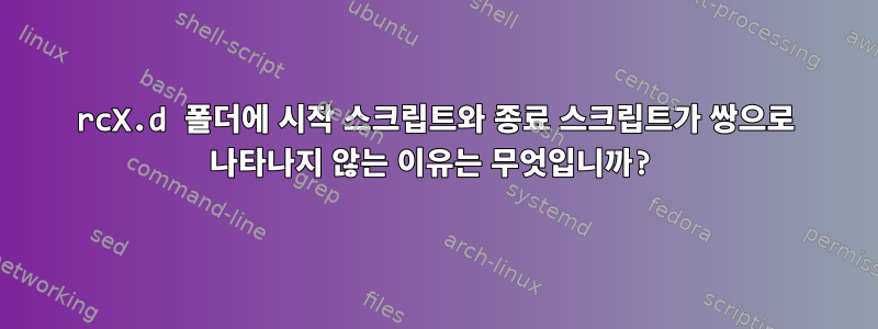 rcX.d 폴더에 시작 스크립트와 종료 스크립트가 쌍으로 나타나지 않는 이유는 무엇입니까?