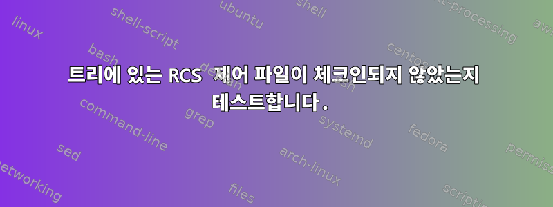 트리에 있는 RCS 제어 파일이 체크인되지 않았는지 테스트합니다.