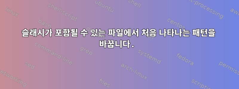 슬래시가 포함될 수 있는 파일에서 처음 나타나는 패턴을 바꿉니다.