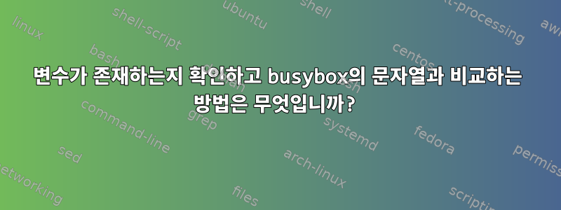 변수가 존재하는지 확인하고 busybox의 문자열과 비교하는 방법은 무엇입니까?