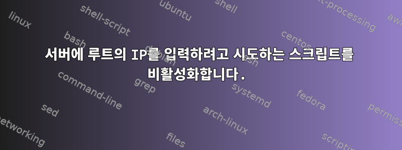 서버에 루트의 IP를 입력하려고 시도하는 스크립트를 비활성화합니다.