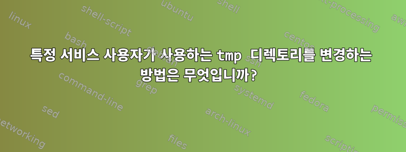 특정 서비스 사용자가 사용하는 tmp 디렉토리를 변경하는 방법은 무엇입니까?