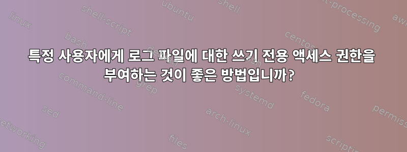 특정 사용자에게 로그 파일에 대한 쓰기 전용 액세스 권한을 부여하는 것이 좋은 방법입니까?