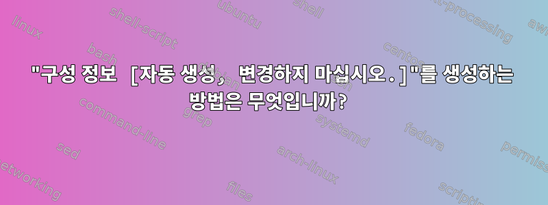 "구성 정보 [자동 생성, 변경하지 마십시오.]"를 생성하는 방법은 무엇입니까?