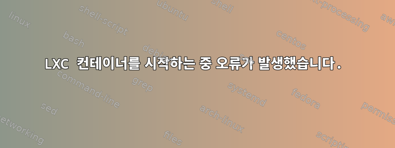 LXC 컨테이너를 시작하는 중 오류가 발생했습니다.