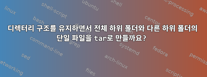 디렉터리 구조를 유지하면서 전체 하위 폴더와 다른 하위 폴더의 단일 파일을 tar로 만들까요?