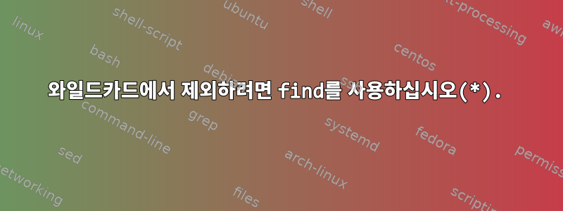 와일드카드에서 제외하려면 find를 사용하십시오(*).