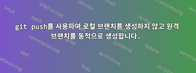 git push를 사용하여 로컬 브랜치를 생성하지 않고 원격 브랜치를 동적으로 생성합니다.