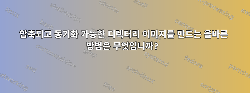 압축되고 동기화 가능한 디렉터리 이미지를 만드는 올바른 방법은 무엇입니까?