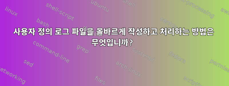 사용자 정의 로그 파일을 올바르게 작성하고 처리하는 방법은 무엇입니까?