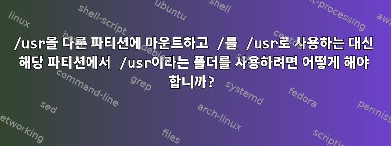 /usr을 다른 파티션에 마운트하고 /를 /usr로 사용하는 대신 해당 파티션에서 /usr이라는 폴더를 사용하려면 어떻게 해야 합니까?