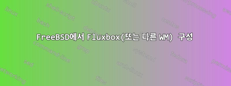 FreeBSD에서 Fluxbox(또는 다른 WM) 구성