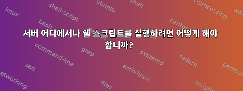 서버 어디에서나 쉘 스크립트를 실행하려면 어떻게 해야 합니까?