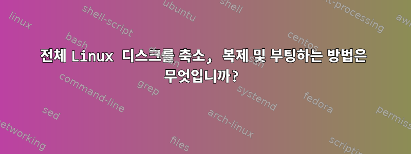 전체 Linux 디스크를 축소, 복제 및 부팅하는 방법은 무엇입니까?