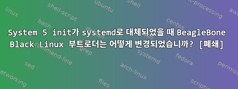 System 5 init가 systemd로 대체되었을 때 BeagleBone Black Linux 부트로더는 어떻게 변경되었습니까? [폐쇄]